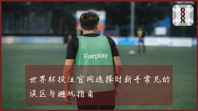 世界杯投注官网选择时新手常见的误区与避坑指南