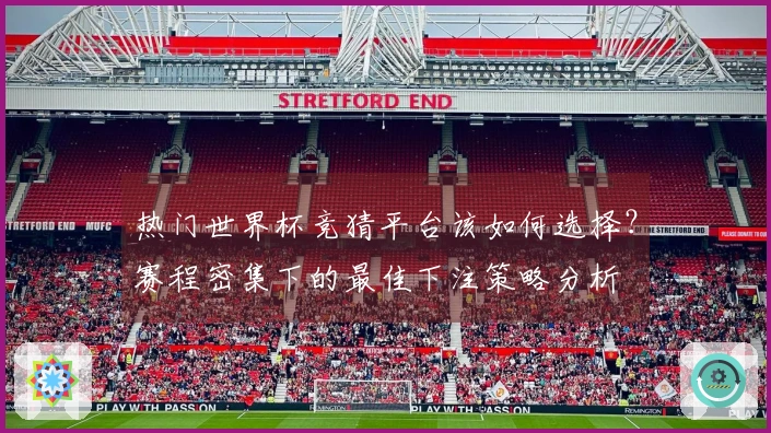 热门世界杯竞猜平台该如何选择？赛程密集下的最佳下注策略分析