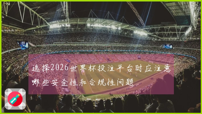 选择2026世界杯投注平台时应注意哪些安全性和合规性问题