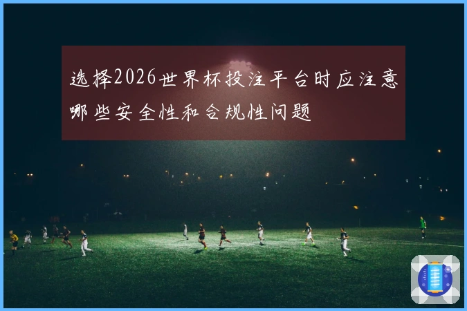 选择2026世界杯投注平台时应注意哪些安全性和合规性问题